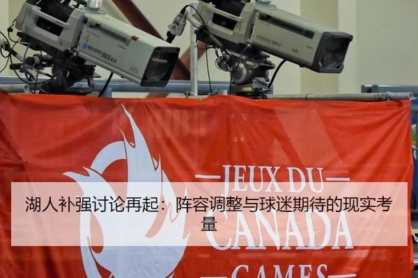 湖人补强讨论再起：阵容调整与球迷期待的现实考量